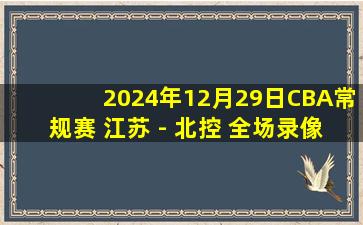 2024年12月29日CBA常规赛 江苏 - 北控 全场录像